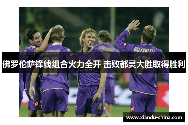 佛罗伦萨锋线组合火力全开 击败都灵大胜取得胜利