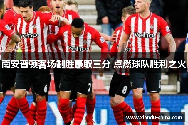 南安普顿客场制胜豪取三分 点燃球队胜利之火 南安普顿客场制胜豪取三分 点燃球队胜利之火