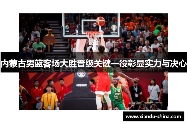 内蒙古男篮客场大胜晋级关键一役彰显实力与决心