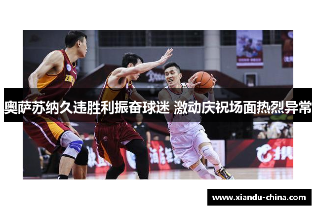 奥萨苏纳久违胜利振奋球迷 激动庆祝场面热烈异常