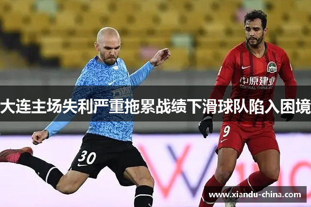 大连主场失利严重拖累战绩下滑球队陷入困境