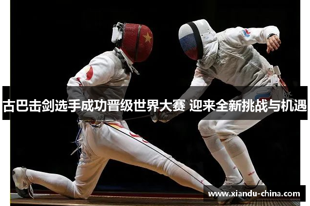 古巴击剑选手成功晋级世界大赛 迎来全新挑战与机遇