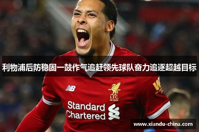 利物浦后防稳固一鼓作气追赶领先球队奋力追逐超越目标 利物浦后防稳固一鼓作气追赶领先球队奋力追逐超越目标