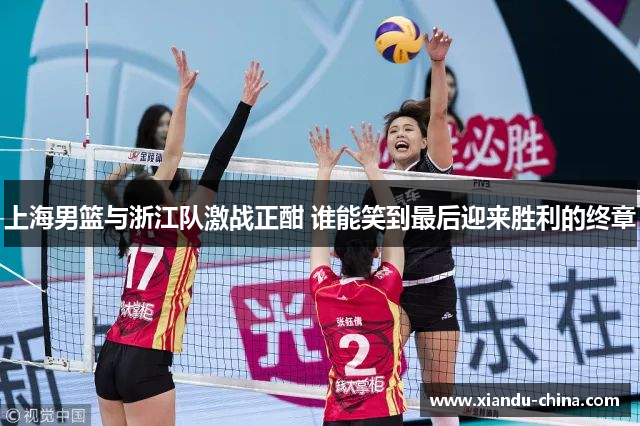 上海男篮与浙江队激战正酣 谁能笑到最后迎来胜利的终章