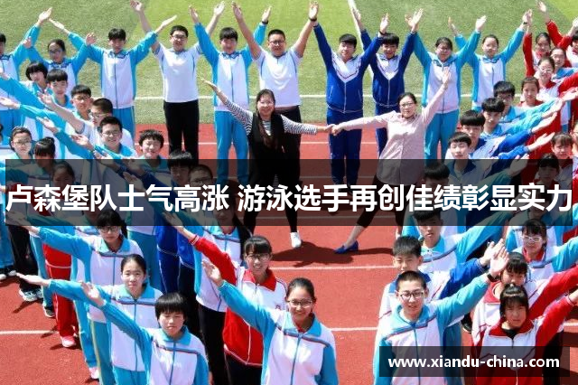 卢森堡队士气高涨 游泳选手再创佳绩彰显实力