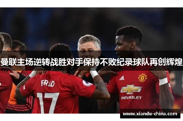 曼联主场逆转战胜对手保持不败纪录球队再创辉煌