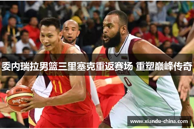 委内瑞拉男篮三里塞克重返赛场 重塑巅峰传奇