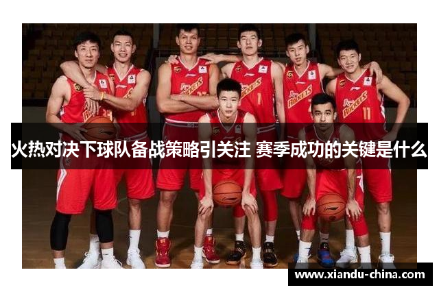 火热对决下球队备战策略引关注 赛季成功的关键是什么