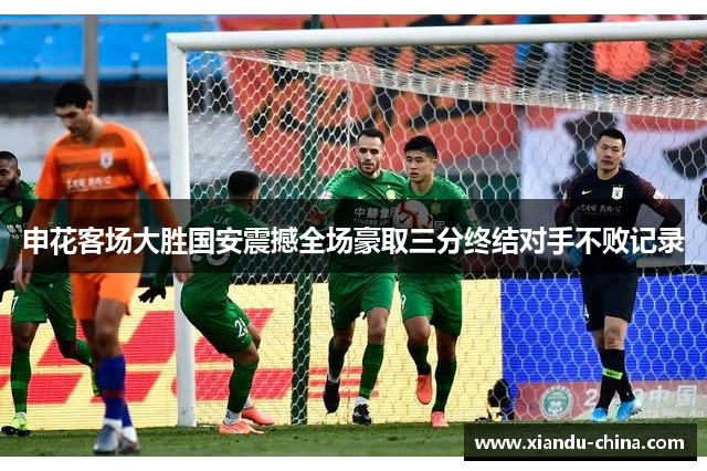 申花客场大胜国安震撼全场豪取三分终结对手不败记录