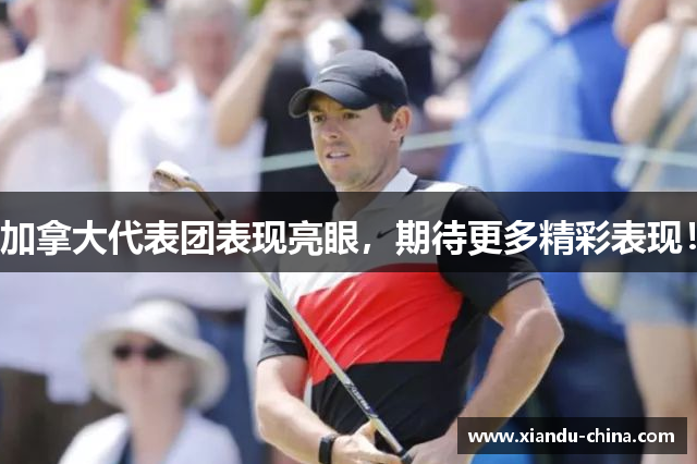 加拿大代表团表现亮眼，期待更多精彩表现！