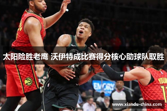 太阳险胜老鹰 沃伊特成比赛得分核心助球队取胜