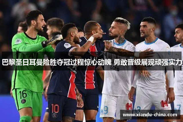 巴黎圣日耳曼险胜夺冠过程惊心动魄 勇敢晋级展现顽强实力