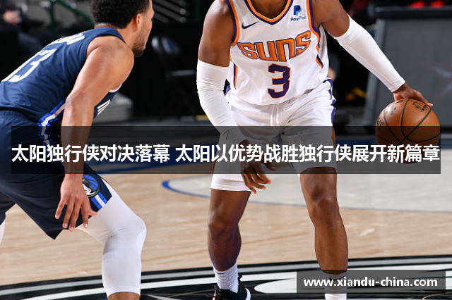 太阳独行侠对决落幕 太阳以优势战胜独行侠展开新篇章