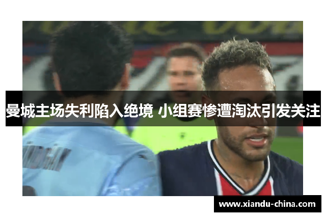 曼城主场失利陷入绝境 小组赛惨遭淘汰引发关注
