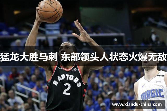 猛龙大胜马刺 东部领头人状态火爆无敌