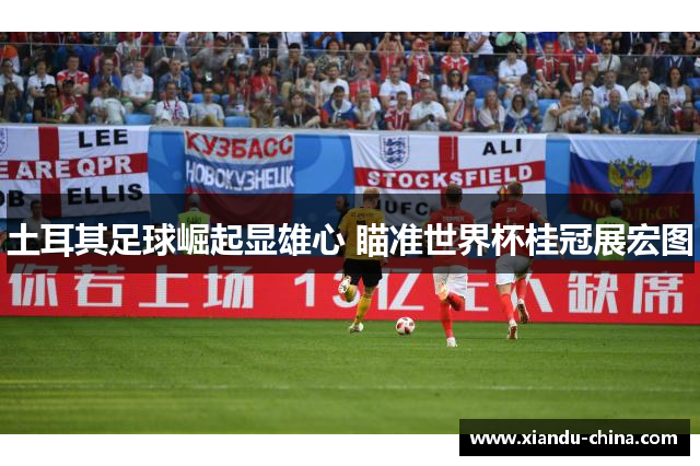 土耳其足球崛起显雄心 瞄准世界杯桂冠展宏图