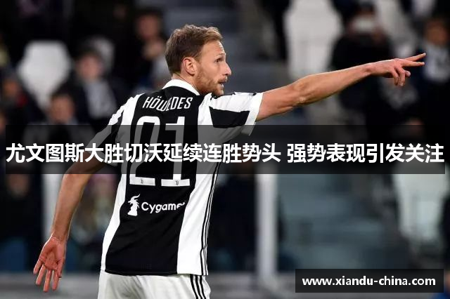 尤文图斯大胜切沃延续连胜势头 强势表现引发关注