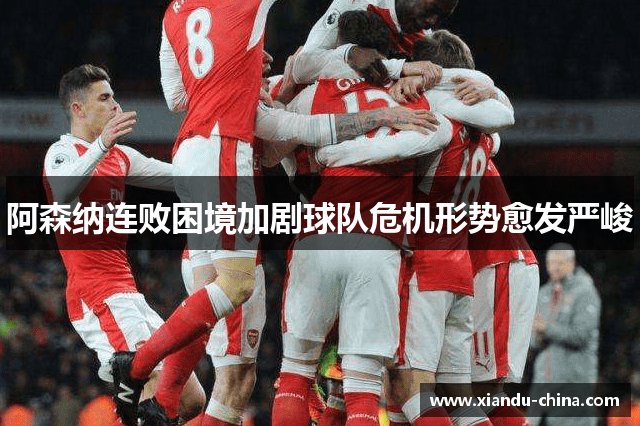阿森纳连败困境加剧球队危机形势愈发严峻