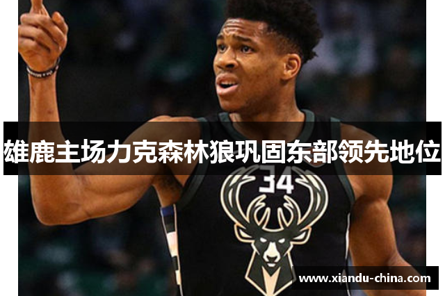 雄鹿主场力克森林狼巩固东部领先地位