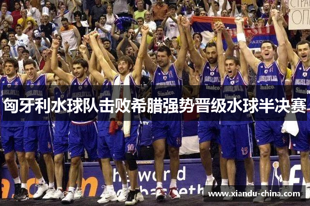 匈牙利水球队击败希腊强势晋级水球半决赛