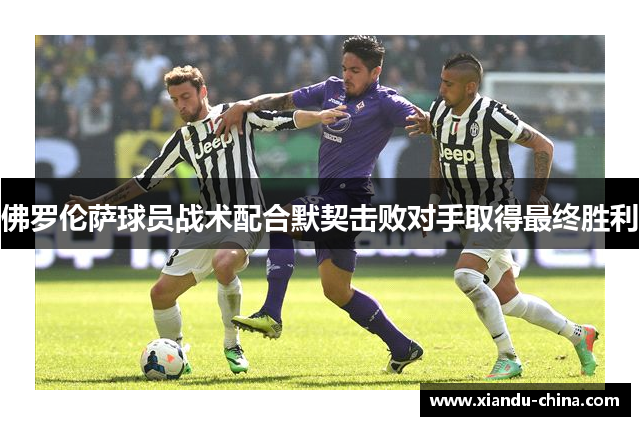 佛罗伦萨球员战术配合默契击败对手取得最终胜利