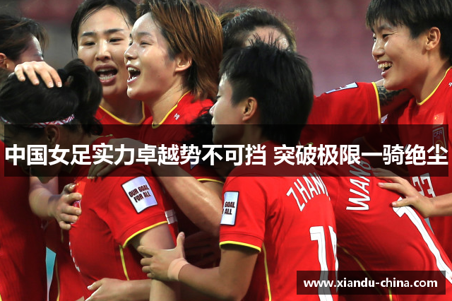 中国女足实力卓越势不可挡 突破极限一骑绝尘