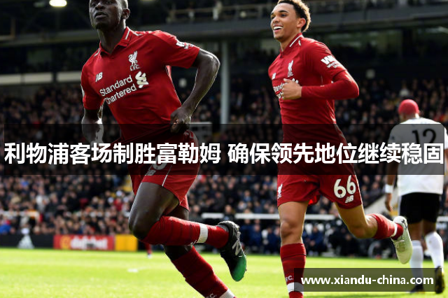 利物浦客场制胜富勒姆 确保领先地位继续稳固