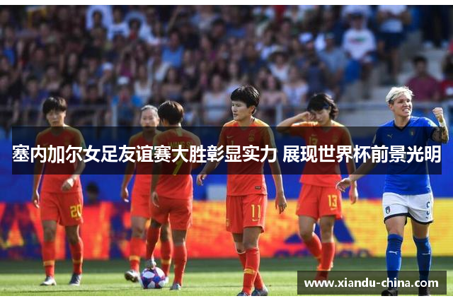 塞内加尔女足友谊赛大胜彰显实力 展现世界杯前景光明