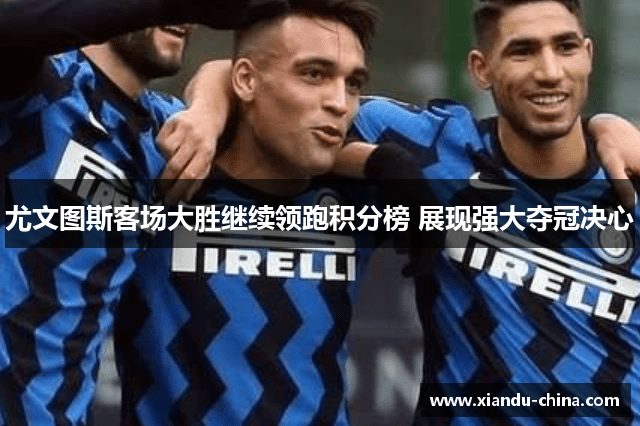 尤文图斯客场大胜继续领跑积分榜 展现强大夺冠决心