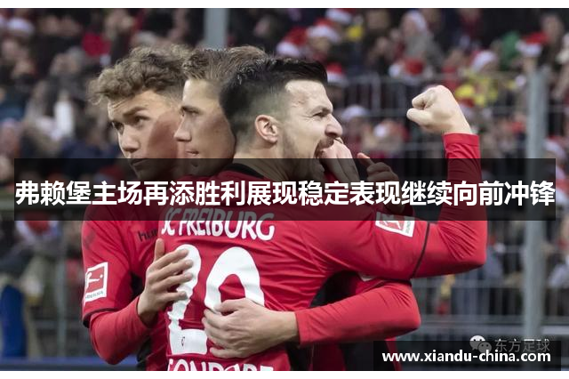 弗赖堡主场再添胜利展现稳定表现继续向前冲锋 弗赖堡主场再添胜利展现稳定表现继续向前冲锋