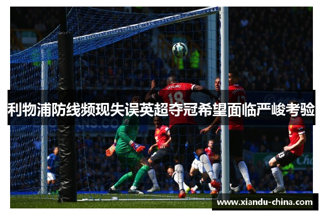 利物浦防线频现失误英超夺冠希望面临严峻考验