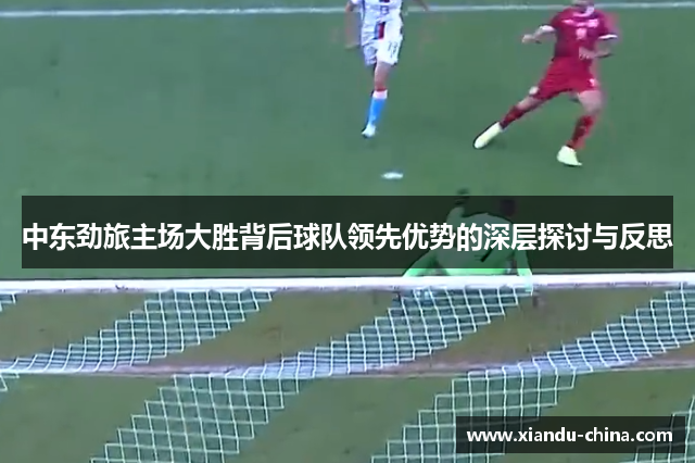 中东劲旅主场大胜背后球队领先优势的深层探讨与反思