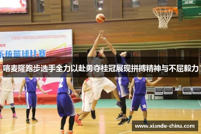 喀麦隆跑步选手全力以赴勇夺桂冠展现拼搏精神与不屈毅力