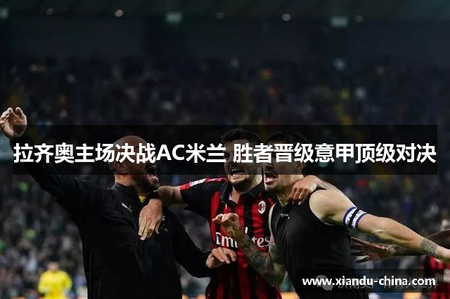 拉齐奥主场决战AC米兰 胜者晋级意甲顶级对决