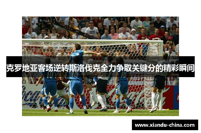 克罗地亚客场逆转斯洛伐克全力争取关键分的精彩瞬间