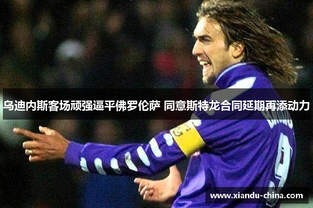 乌迪内斯客场顽强逼平佛罗伦萨 同意斯特龙合同延期再添动力