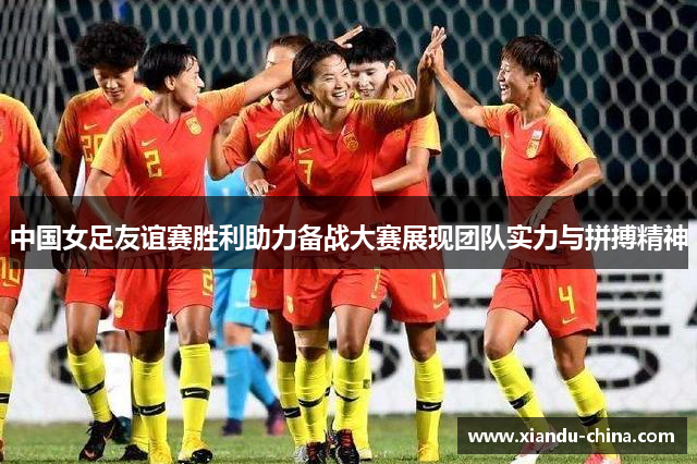 中国女足友谊赛胜利助力备战大赛展现团队实力与拼搏精神