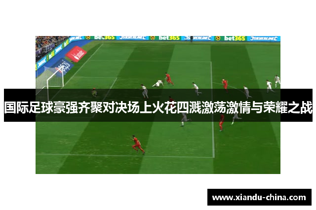 国际足球豪强齐聚对决场上火花四溅激荡激情与荣耀之战