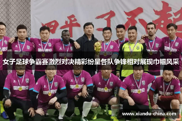 女子足球争霸赛激烈对决精彩纷呈各队争锋相对展现巾帼风采