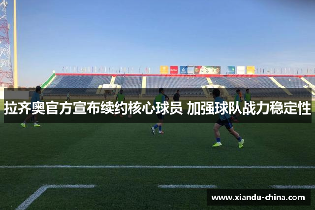 拉齐奥官方宣布续约核心球员 加强球队战力稳定性