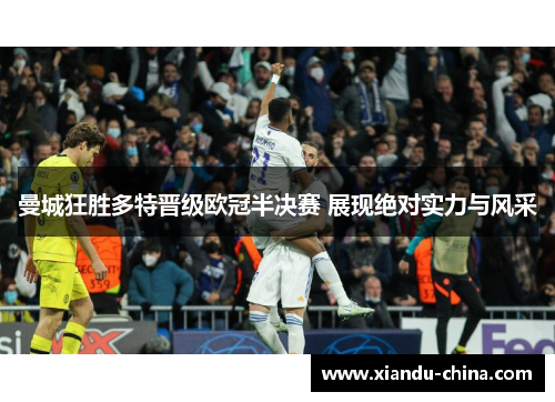 曼城狂胜多特晋级欧冠半决赛 展现绝对实力与风采