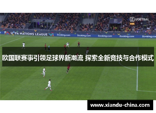 欧国联赛事引领足球界新潮流 探索全新竞技与合作模式