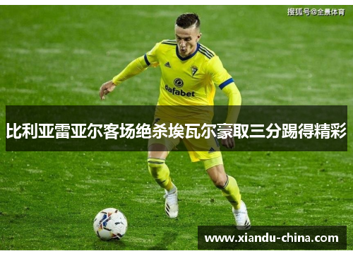 比利亚雷亚尔客场绝杀埃瓦尔豪取三分踢得精彩