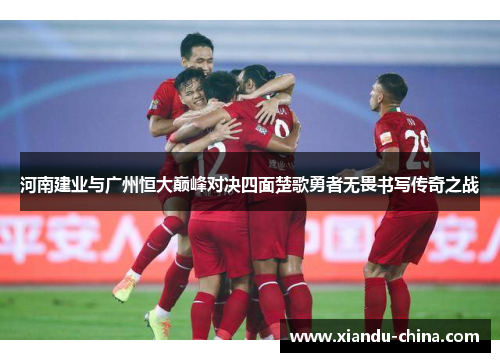 河南建业与广州恒大巅峰对决四面楚歌勇者无畏书写传奇之战