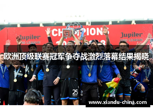 欧洲顶级联赛冠军争夺战激烈落幕结果揭晓