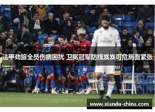 法甲劲旅全员伤病困扰 卫冕冠军防线岌岌可危局面紧张