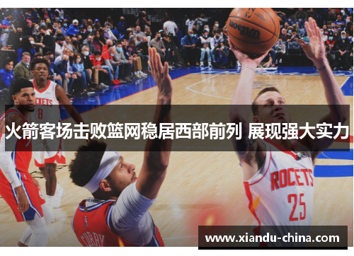 火箭客场击败篮网稳居西部前列 展现强大实力
