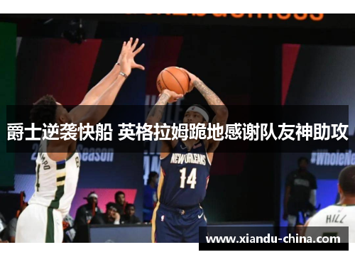 爵士逆袭快船 英格拉姆跪地感谢队友神助攻