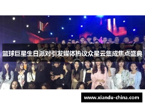 篮球巨星生日派对引发媒体热议众星云集成焦点盛典