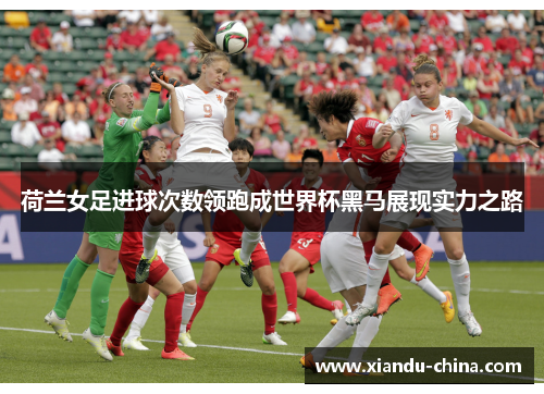 荷兰女足进球次数领跑成世界杯黑马展现实力之路